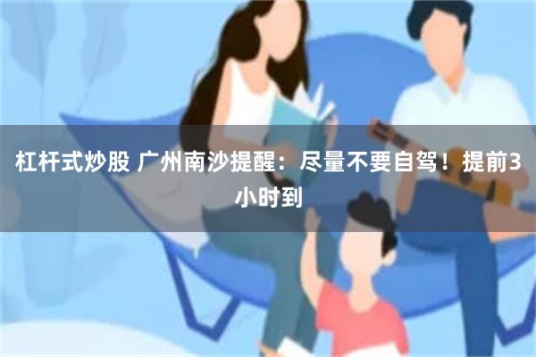 杠杆式炒股 广州南沙提醒：尽量不要自驾！提前3小时到