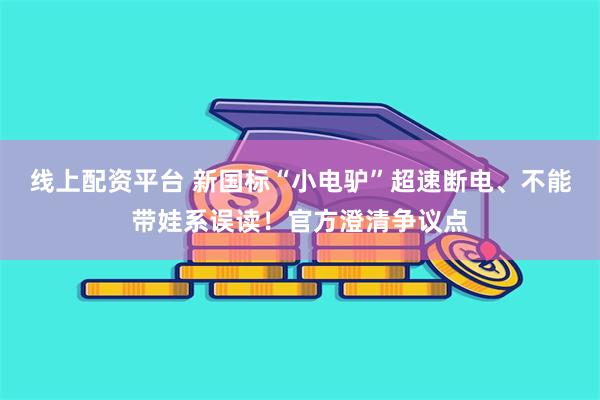 线上配资平台 新国标“小电驴”超速断电、不能带娃系误读！官方澄清争议点