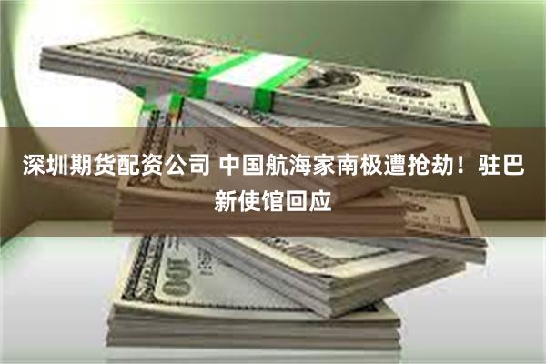 深圳期货配资公司 中国航海家南极遭抢劫!驻巴新使馆回应