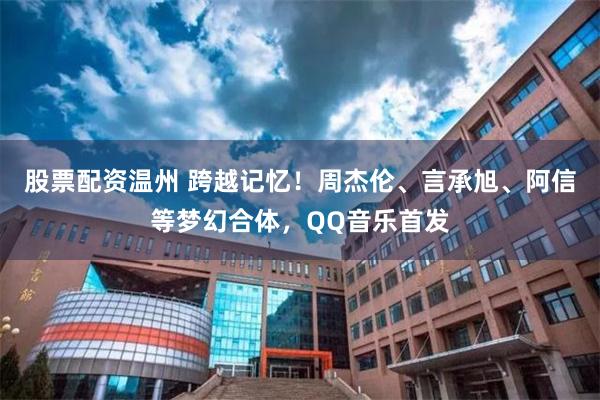 股票配资温州 跨越记忆！周杰伦、言承旭、阿信等梦幻合体，QQ音乐首发