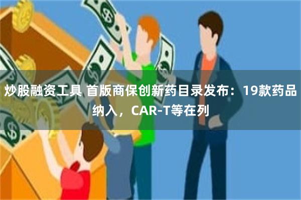 炒股融资工具 首版商保创新药目录发布：19款药品纳入，CAR-T等在列