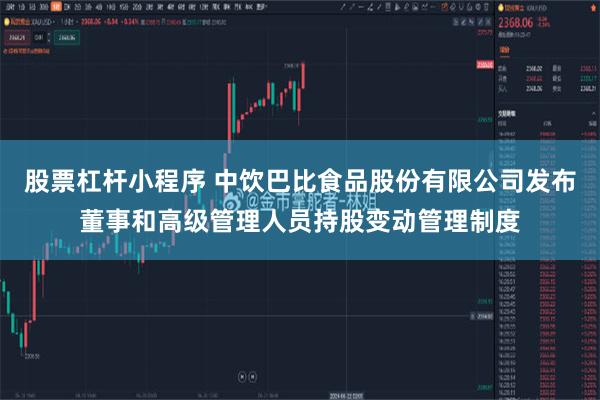 股票杠杆小程序 中饮巴比食品股份有限公司发布董事和高级管理人员持股变动管理制度