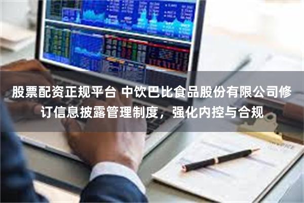 股票配资正规平台 中饮巴比食品股份有限公司修订信息披露管理制度，强化内控与合规