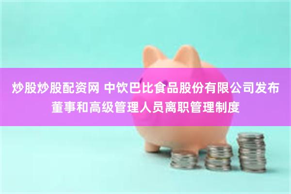 炒股炒股配资网 中饮巴比食品股份有限公司发布董事和高级管理人员离职管理制度