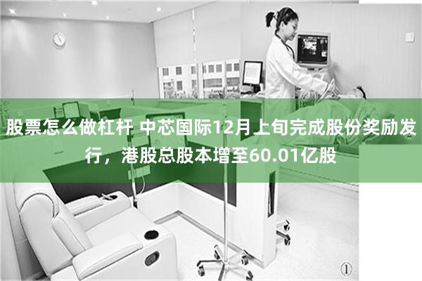 股票怎么做杠杆 中芯国际12月上旬完成股份奖励发行，港股总股本增至60.01亿股