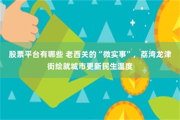 股票平台有哪些 老西关的“微实事”，荔湾龙津街绘就城市更新民生温度