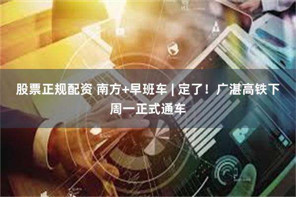 股票正规配资 南方+早班车 | 定了！广湛高铁下周一正式通车