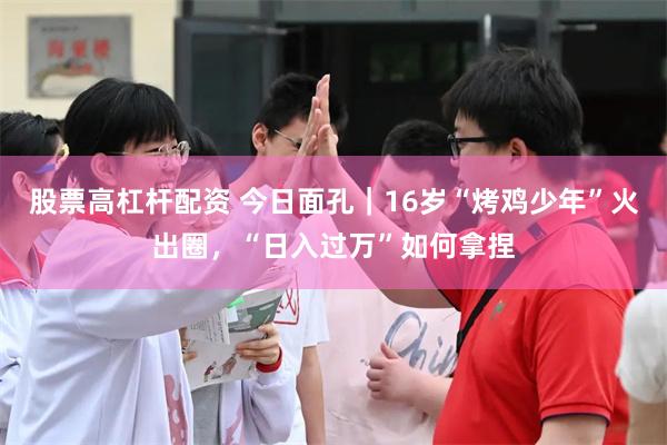 股票高杠杆配资 今日面孔｜16岁“烤鸡少年”火出圈，“日入过万”如何拿捏