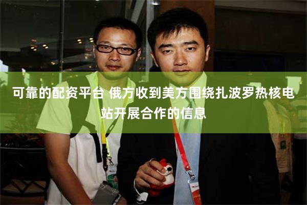 可靠的配资平台 俄方收到美方围绕扎波罗热核电站开展合作的信息