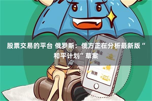 股票交易的平台 俄罗斯：俄方正在分析最新版“和平计划”草案