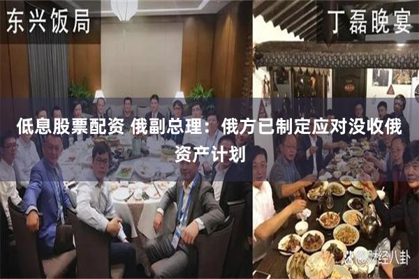 低息股票配资 俄副总理：俄方已制定应对没收俄资产计划