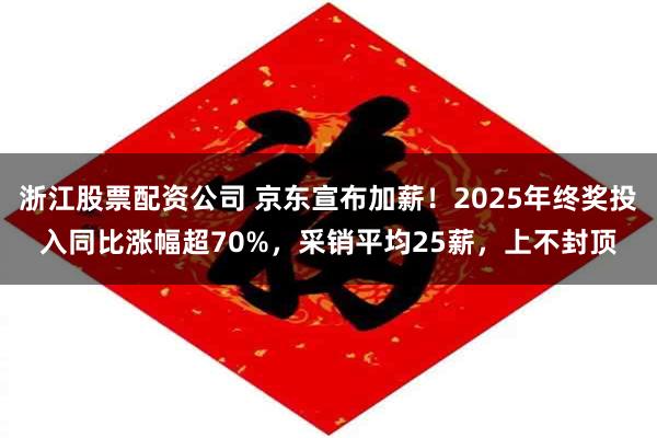 浙江股票配资公司 京东宣布加薪！2025年终奖投入同比涨幅超70%，采销平均25薪，上不封顶