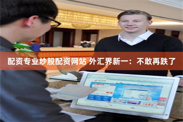 配资专业炒股配资网站 外汇界新一：不敢再跌了