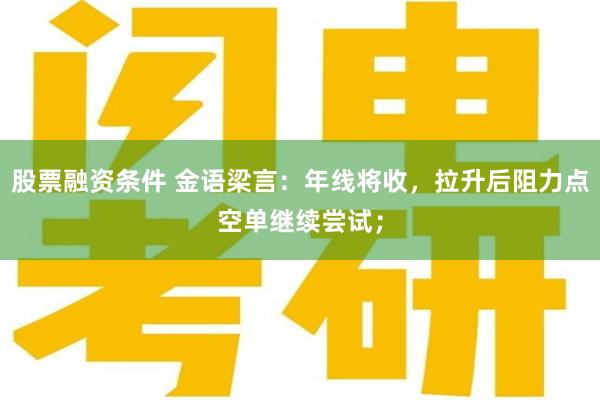 股票融资条件 金语梁言：年线将收，拉升后阻力点空单继续尝试；