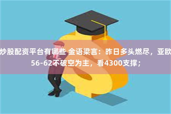 炒股配资平台有哪些 金语梁言：昨日多头燃尽，亚欧56-62不破空为主，看4300支撑；