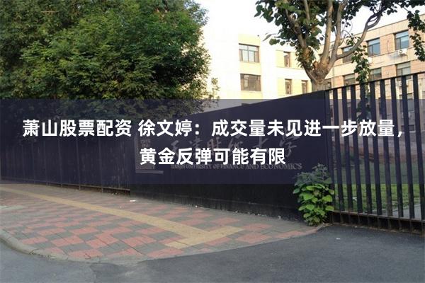 萧山股票配资 徐文婷：成交量未见进一步放量，黄金反弹可能有限