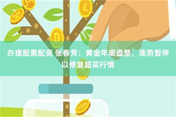 办理股票配资 张春芳：黄金年底盘整，涨势暂停以修复超买行情