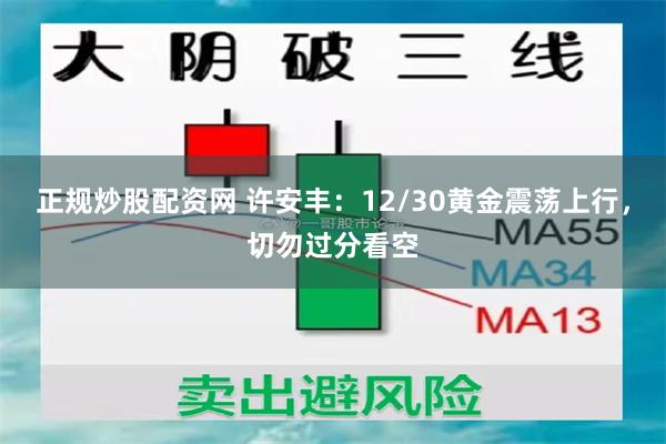正规炒股配资网 许安丰：12/30黄金震荡上行，切勿过分看空