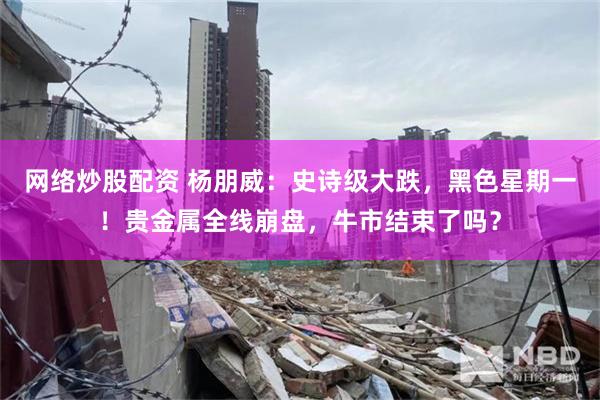 网络炒股配资 杨朋威：史诗级大跌，黑色星期一！贵金属全线崩盘，牛市结束了吗？