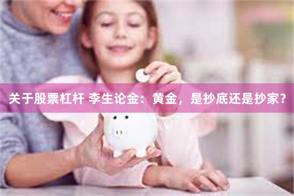 关于股票杠杆 李生论金：黄金，是抄底还是抄家？