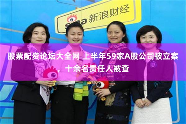 股票配资论坛大全网 上半年59家A股公司被立案，十余名责任人被查