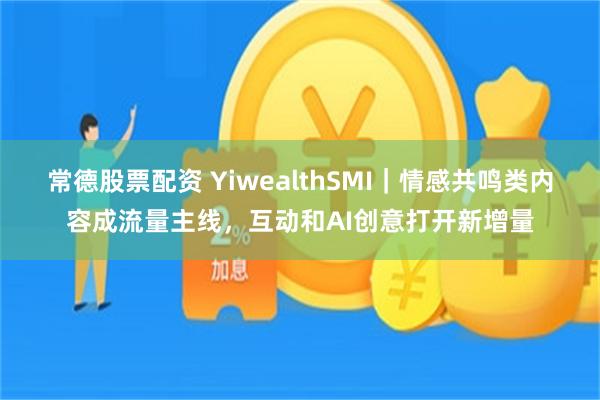常德股票配资 YiwealthSMI｜情感共鸣类内容成流量主线，互动和AI创意打开新增量