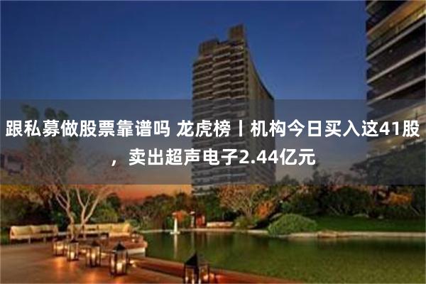 跟私募做股票靠谱吗 龙虎榜丨机构今日买入这41股，卖出超声电子2.44亿元