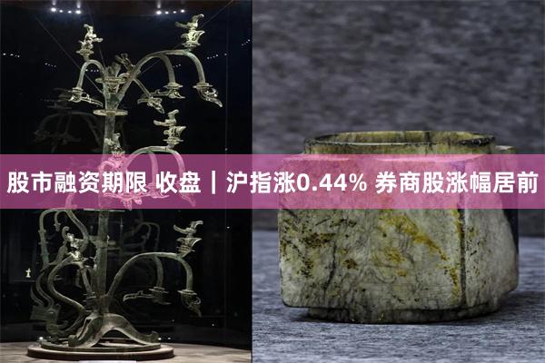 股市融资期限 收盘｜沪指涨0.44% 券商股涨幅居前