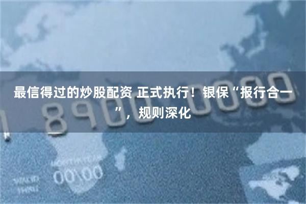 最信得过的炒股配资 正式执行！银保“报行合一”，规则深化