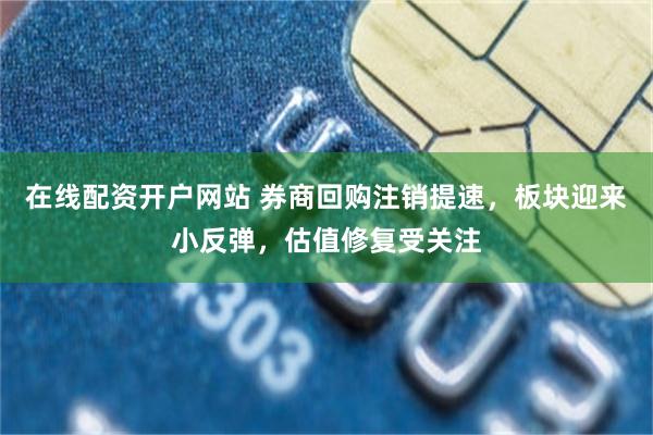 在线配资开户网站 券商回购注销提速，板块迎来小反弹，估值修复受关注