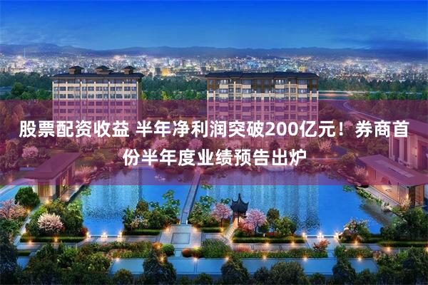 股票配资收益 半年净利润突破200亿元！券商首份半年度业绩预告出炉