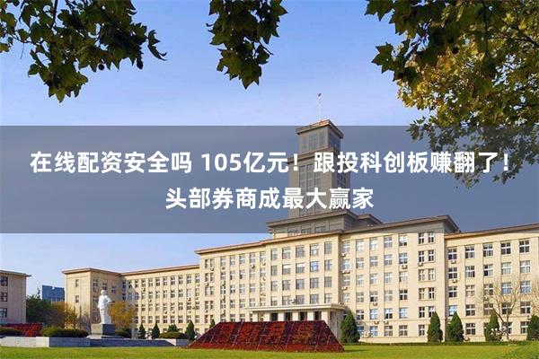 在线配资安全吗 105亿元！跟投科创板赚翻了！头部券商成最大赢家