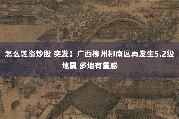 怎么融资炒股 突发！广西柳州柳南区再发生5.2级地震 多地有震感