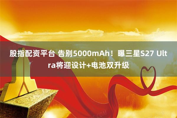股指配资平台 告别5000mAh！曝三星S27 Ultra将迎设计+电池双升级
