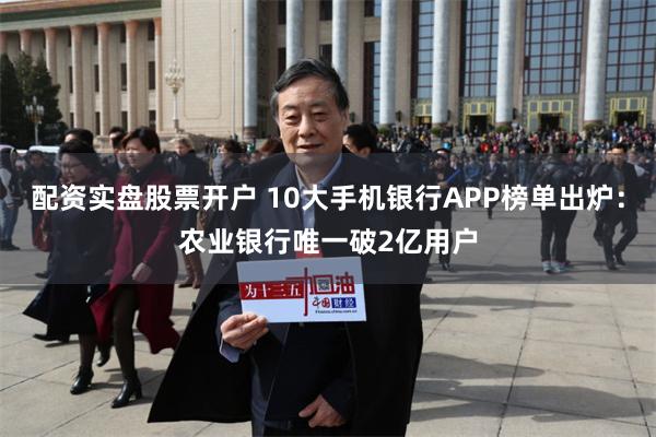 配资实盘股票开户 10大手机银行APP榜单出炉：农业银行唯一破2亿用户