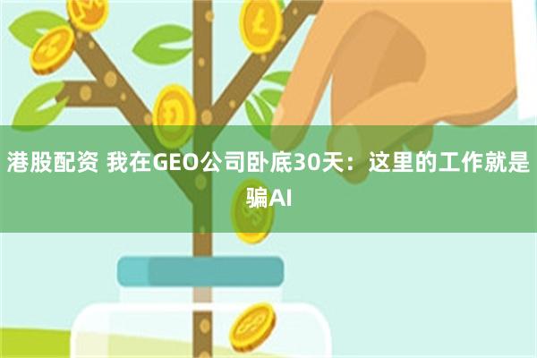港股配资 我在GEO公司卧底30天：这里的工作就是骗AI