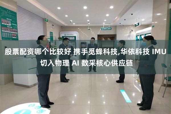 股票配资哪个比较好 携手觅蜂科技,华依科技 IMU 切入物理 AI 数采核心供应链