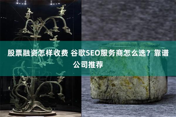 股票融资怎样收费 谷歌SEO服务商怎么选？靠谱公司推荐