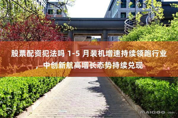股票配资犯法吗 1-5 月装机增速持续领跑行业，中创新航高增长态势持续兑现