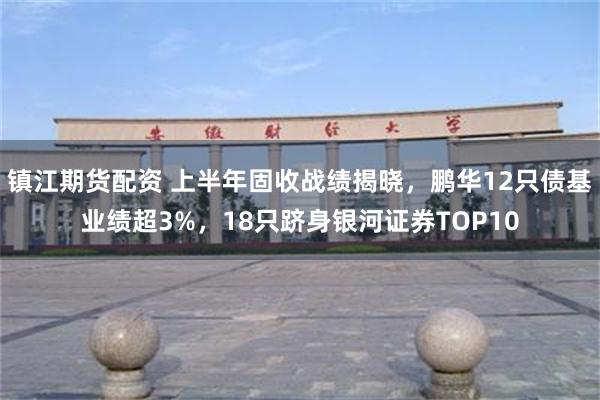 镇江期货配资 上半年固收战绩揭晓，鹏华12只债基业绩超3%，18只跻身银河证券TOP10