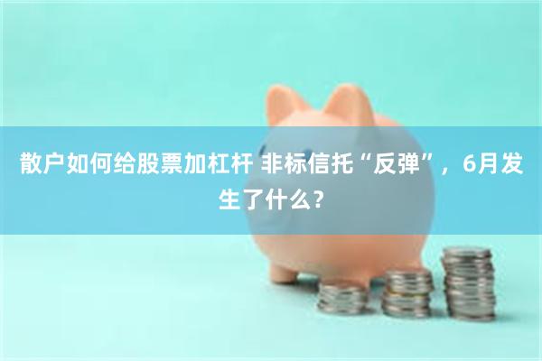 散户如何给股票加杠杆 非标信托“反弹”,6月发生了什么?