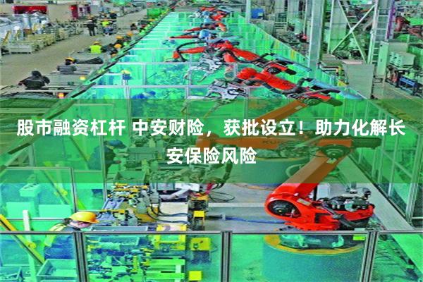 股市融资杠杆 中安财险，获批设立！助力化解长安保险风险