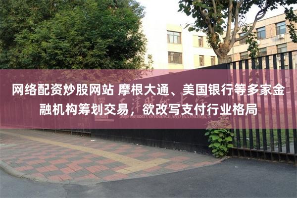 网络配资炒股网站 摩根大通、美国银行等多家金融机构筹划交易，欲改写支付行业格局