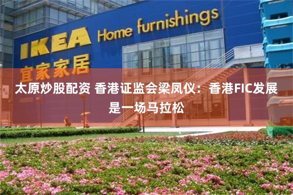 太原炒股配资 香港证监会梁凤仪：香港FIC发展是一场马拉松