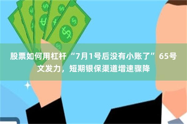 股票如何用杠杆 “7月1号后没有小账了” 65号文发力,短期银保渠道增速骤降