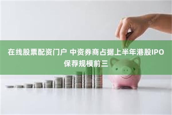 在线股票配资门户 中资券商占据上半年港股IPO保荐规模前三