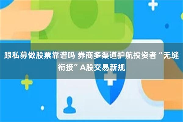 跟私募做股票靠谱吗 券商多渠道护航投资者“无缝衔接”A股交易新规