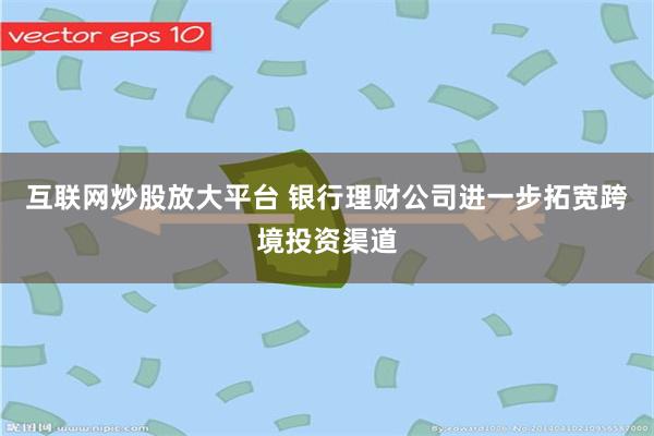 互联网炒股放大平台 银行理财公司进一步拓宽跨境投资渠道