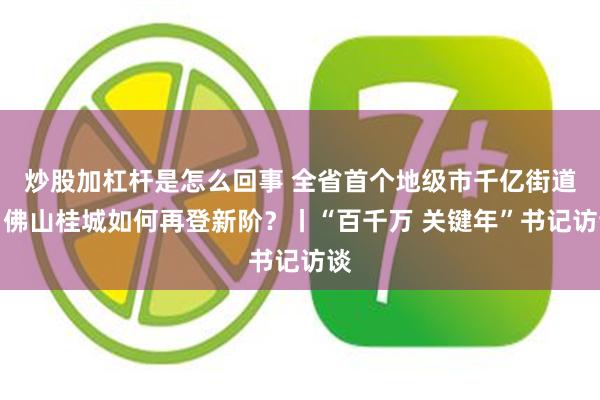 炒股加杠杆是怎么回事 全省首个地级市千亿街道,佛山桂城如何再登新阶?丨“百千万 关键年”书记访谈