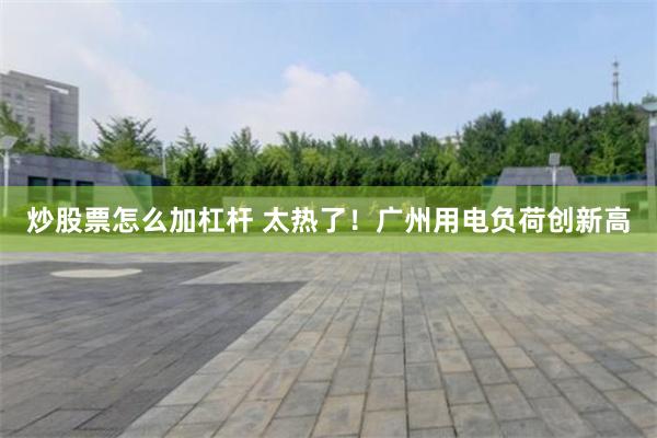 炒股票怎么加杠杆 太热了！广州用电负荷创新高